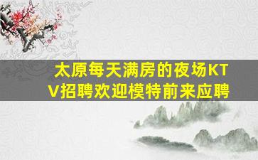 太原每天满房的夜场KTV招聘欢迎模特前来应聘